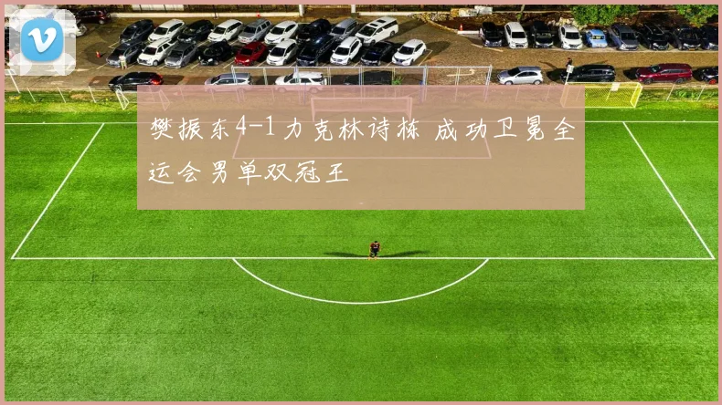 樊振东4-1力克林诗栋 成功卫冕全运会男单双冠王